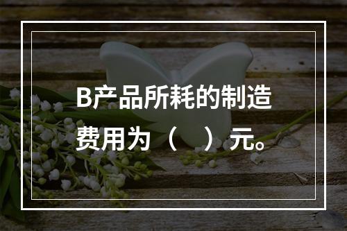 B产品所耗的制造费用为（　）元。