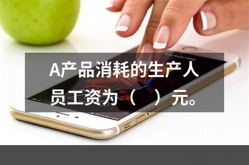 A产品消耗的生产人员工资为（　）元。