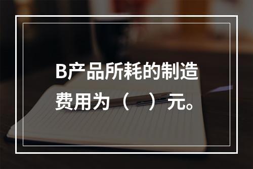 B产品所耗的制造费用为（　）元。