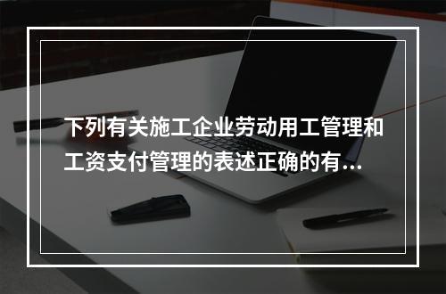 下列有关施工企业劳动用工管理和工资支付管理的表述正确的有（　