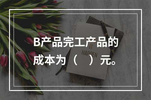 B产品完工产品的成本为（　）元。