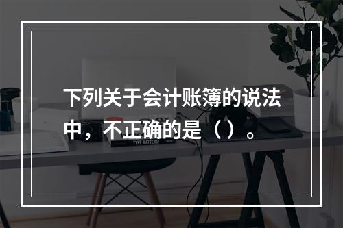 下列关于会计账簿的说法中，不正确的是（ ）。