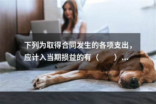 下列为取得合同发生的各项支出，应计入当期损益的有（　　）。