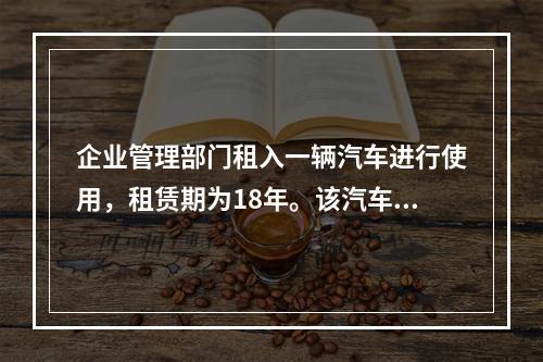 企业管理部门租入一辆汽车进行使用，租赁期为18年。该汽车使用