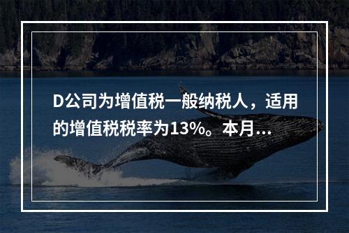 D公司为增值税一般纳税人，适用的增值税税率为13%。本月发生