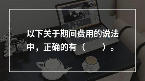 以下关于期间费用的说法中，正确的有（　　）。