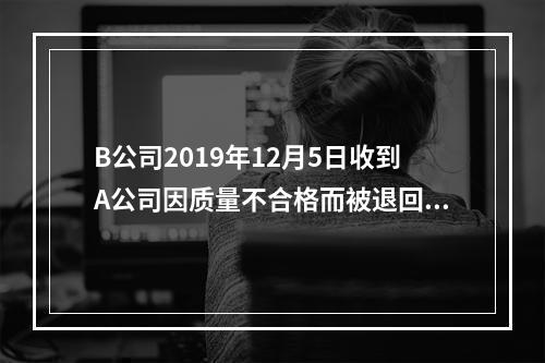 B公司2019年12月5日收到A公司因质量不合格而被退回的商