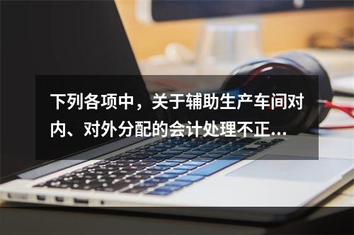 下列各项中，关于辅助生产车间对内、对外分配的会计处理不正确的