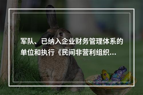 军队、已纳入企业财务管理体系的单位和执行《民间非营利组织会计