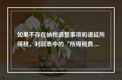 如果不存在纳税调整事项和递延所得税，利润表中的“所得税费用”