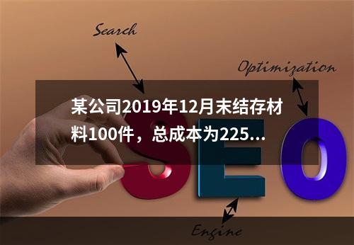 某公司2019年12月末结存材料100件，总成本为225万元