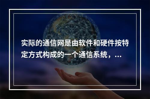 实际的通信网是由软件和硬件按特定方式构成的一个通信系统，软件