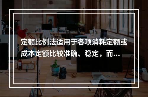 定额比例法适用于各项消耗定额或成本定额比较准确、稳定，而且各