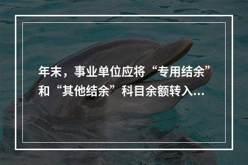 年末，事业单位应将“专用结余”和“其他结余”科目余额转入“非