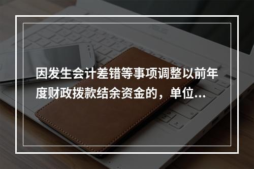 因发生会计差错等事项调整以前年度财政拨款结余资金的，单位按照