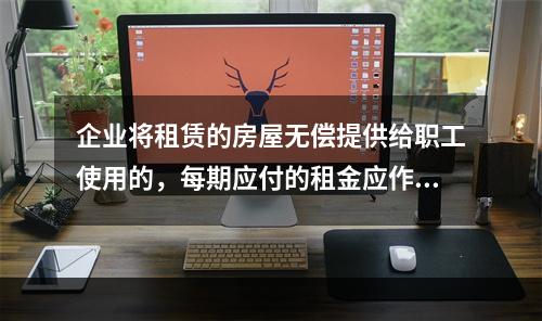 企业将租赁的房屋无偿提供给职工使用的，每期应付的租金应作为应