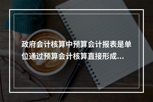 政府会计核算中预算会计报表是单位通过预算会计核算直接形成的报