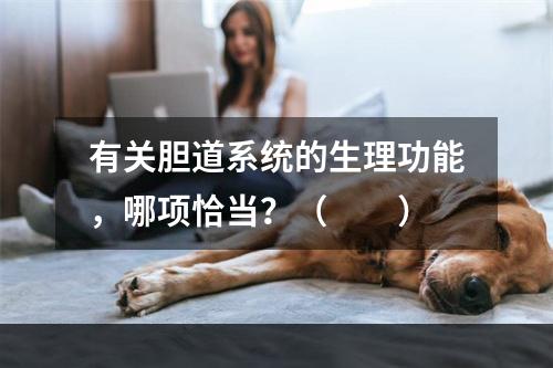 有关胆道系统的生理功能，哪项恰当？（　　）