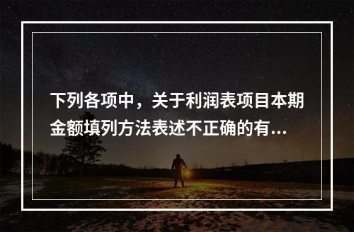 下列各项中，关于利润表项目本期金额填列方法表述不正确的有（　