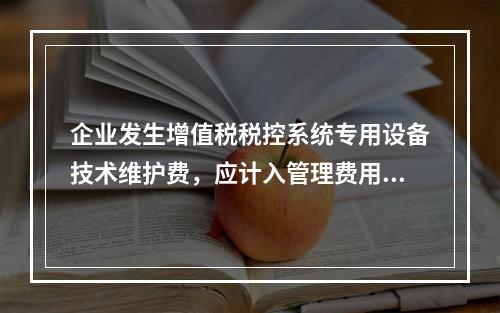 企业发生增值税税控系统专用设备技术维护费，应计入管理费用。（