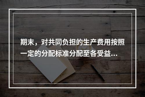 期末，对共同负担的生产费用按照一定的分配标准分配至各受益对象