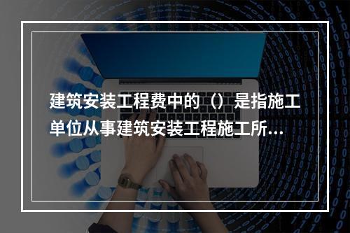 建筑安装工程费中的（）是指施工单位从事建筑安装工程施工所获得