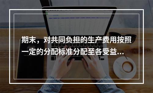 期末，对共同负担的生产费用按照一定的分配标准分配至各受益对象