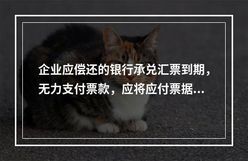 企业应偿还的银行承兑汇票到期，无力支付票款，应将应付票据账面