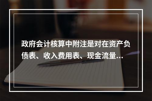 政府会计核算中附注是对在资产负债表、收入费用表、现金流量表等