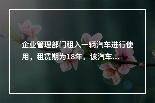 企业管理部门租入一辆汽车进行使用，租赁期为18年。该汽车使用