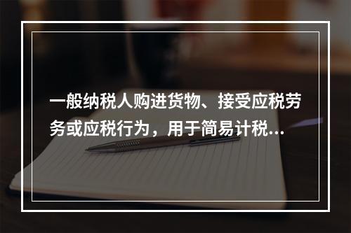 一般纳税人购进货物、接受应税劳务或应税行为，用于简易计税方法