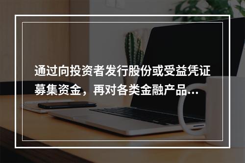 通过向投资者发行股份或受益凭证募集资金，再对各类金融产品进行