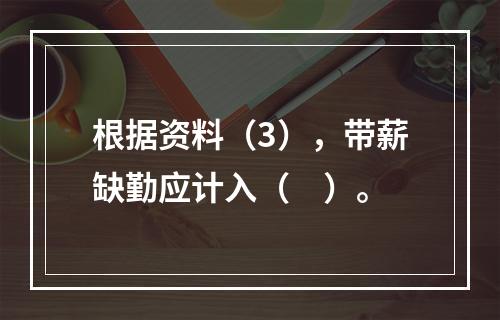 根据资料（3），带薪缺勤应计入（　）。