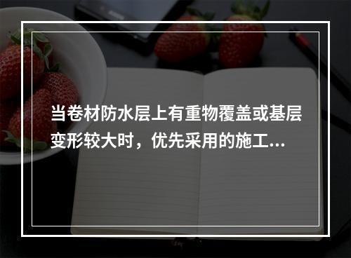 当卷材防水层上有重物覆盖或基层变形较大时，优先采用的施工铺贴