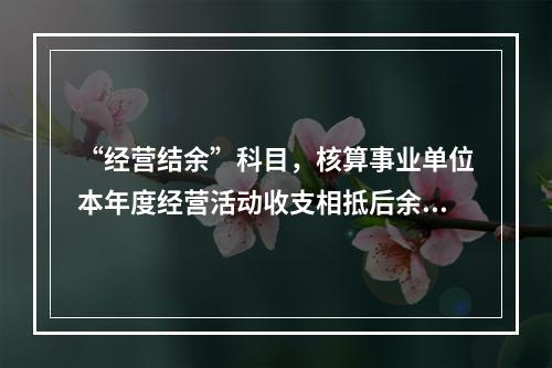 “经营结余”科目，核算事业单位本年度经营活动收支相抵后余额弥