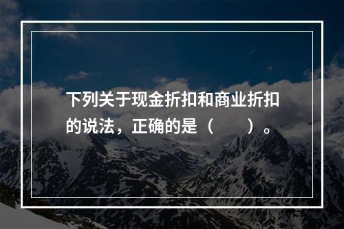 下列关于现金折扣和商业折扣的说法，正确的是（　　）。