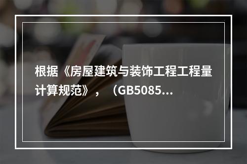 根据《房屋建筑与装饰工程工程量计算规范》，（GB50854－