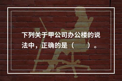 下列关于甲公司办公楼的说法中，正确的是（　　）。