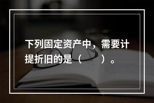 下列固定资产中，需要计提折旧的是（　　）。