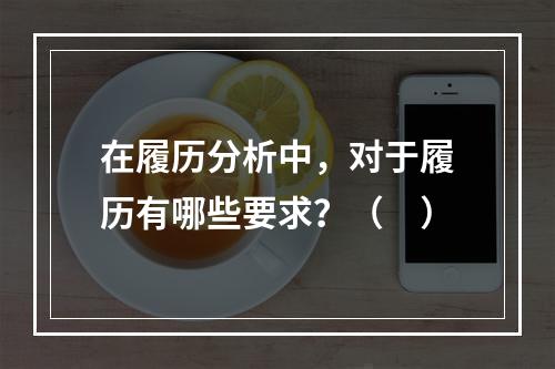 在履历分析中，对于履历有哪些要求？（　）