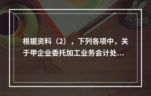 根据资料（2），下列各项中，关于甲企业委托加工业务会计处理表