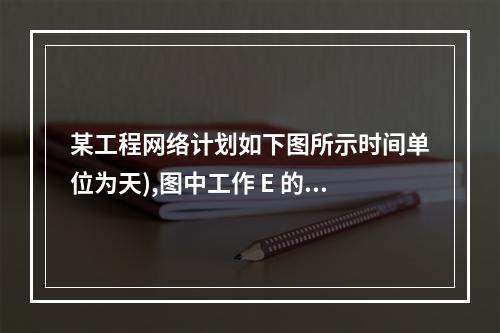 某工程网络计划如下图所示时间单位为天),图中工作 E 的最早