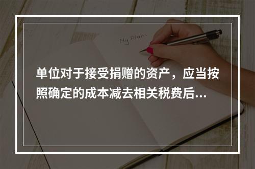 单位对于接受捐赠的资产，应当按照确定的成本减去相关税费后的净