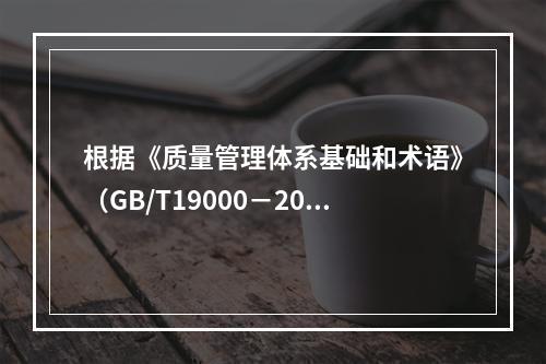 根据《质量管理体系基础和术语》（GB/T19000－2016