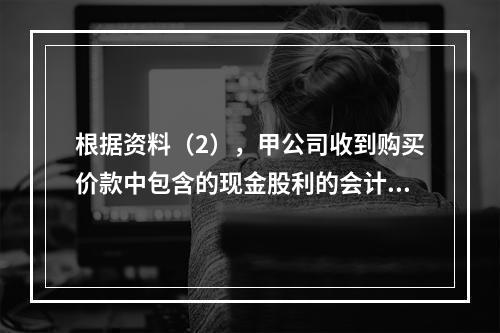 根据资料（2），甲公司收到购买价款中包含的现金股利的会计分录