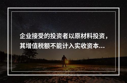 企业接受的投资者以原材料投资，其增值税额不能计入实收资本。（