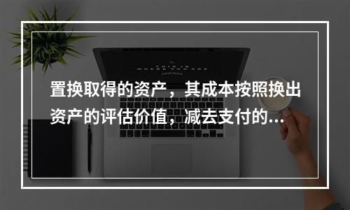 置换取得的资产，其成本按照换出资产的评估价值，减去支付的补价