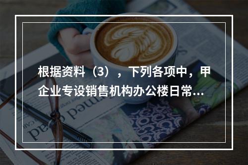 根据资料（3），下列各项中，甲企业专设销售机构办公楼日常维修