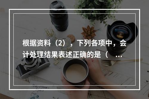 根据资料（2），下列各项中，会计处理结果表述正确的是（　）。