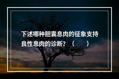 下述哪种胆囊息肉的征象支持良性息肉的诊断？（　　）